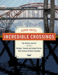 Incredible Crossings : The History and Art of the Bridges, Tunnels and Ferries That Connect British Columbia - Derek Hayes