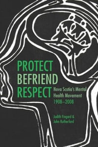 Protect, Befriend, Respect : Nova Scotia`s Mental Health Movement, 1908?2008 - Judith Fingard