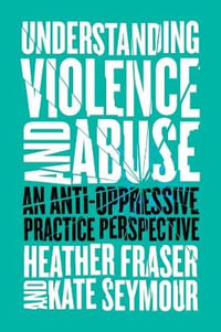 Understanding Violence and Abuse : An Anti-Oppressive Practice Perspective - Heather Fraser