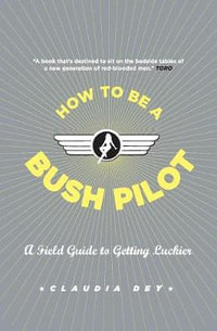 How To Be A Bush Pilot : A Field Guide to Getting Luckier - Claudia Dey