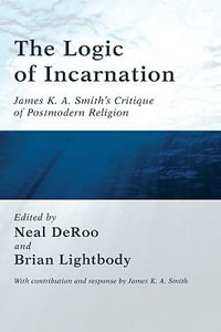 The Logic of Incarnation : James K.A. Smith's Critique of Postmodern Religion - Neal DeRoo