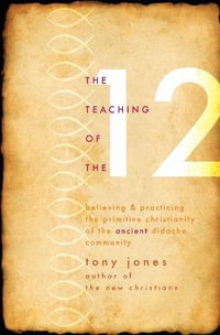 Teaching of the 12 : Believing & Practicing the Primitive Christianity of the Ancient Didache Community - Tony Jones