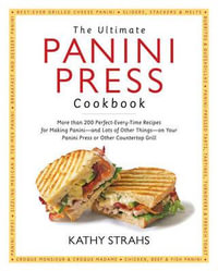 The Ultimate Panini Press Cookbook : More Than 200 Perfect-Every-Time Recipes for Making Panini - and Lots of Other Things - on Your Panini Press or Other Countertop Grill - Kathy Strahs