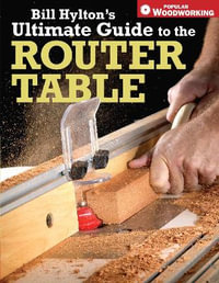 Bill Hylton's Ultimate Guide to the Router Table : Popular Woodworking - Bill Hylton