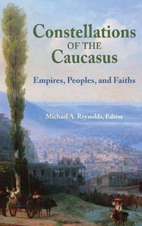 Constellations of the Caucasus : Empires, Peoples, and Faiths - Michael A. Reynolds