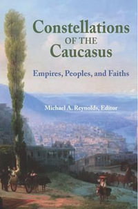 Constellations of the Caucasus : Empires, Peoples, and Faiths - Michael A. Reynolds