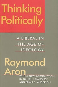 Thinking Politically : Liberalism in the Age of Ideology - Raymond Aron