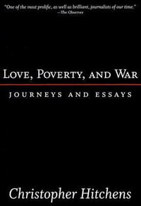 Love, Poverty, and War : Journeys and Essays - Christopher Hitchens