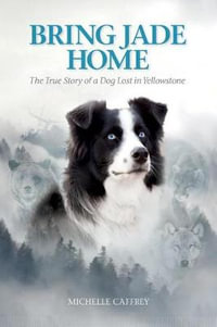 Bring Jade Home : The True Story of a Dog Lost in Yellowstone - Michelle Caffrey