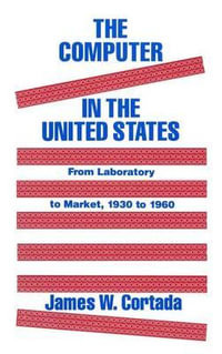 The Computer in the United States : From Laboratory to Market, 1930 to 1960 : From Laboratory to Market, 1930 to 1960 - James W. Cortada