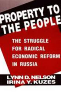 Property to the People : The Struggle for Radical Economic Reform in Russia: The Struggle for Radical Economic Reform in Russia - Julie Nelson