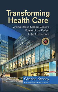 Transforming Health Care : Virginia Mason Medical Center's Pursuit of the Perfect Patient Experience - Charles Kenney