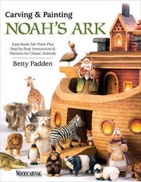 Carving & Painting Noah's Ark : Easy-Build Ark Plans Plus Step-by-Step Instructions & Patterns for Classic Animals - Betty Padden