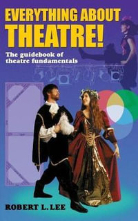 Everything about Theatre! : A Comprehensive Survey about the Arts and Crafts of the Stage - Robert L. Lee