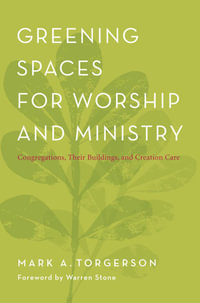 Greening Spaces for Worship and Ministry : Congregations, Their Buildings, and Creation Care - Mark A. Torgerson