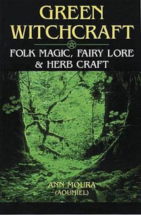 Green Witchcraft : Folk Magic, Fairy Lore & Herb Craft - Ann Moura