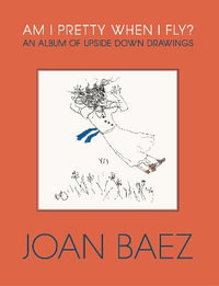 Am I Pretty When I Fly? : An Album of Upside Down Drawings - Joan Baez