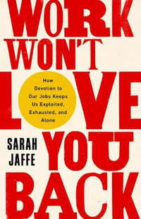 Work Won't Love You Back : How Devotion to Our Jobs Keeps Us Exploited, Exhausted, and Alone - Sarah Jaffe