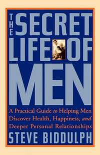 The Secret Life of Men : A Practical Guide to Helping Men Discover Health, Happiness and Deeper Personal Relationships - Steve Biddulph