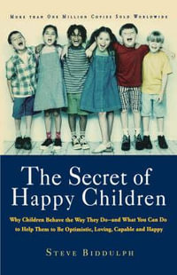 The Secret of Happy Children : Why Children Behave the Way They Do -- And What You Can Do to Help Them to Be Optimistic, Loving, Capable, and Happy - Steve Biddulph