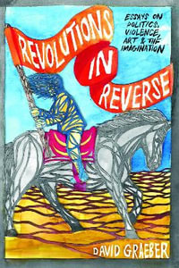 Revolutions in Reverse : Essays on Politics, Violence, Art, and Imagination - David Graeber