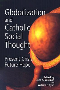 Globalization and Catholic Social Thought : Present Crisis, Future Hope - John A Coleman, S.J.