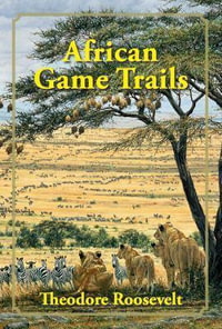 African Game Trails : An Account of the African Wanderings of an American Hunter-Naturalist - Theodore Roosevelt