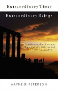 Extraordinary Times, Extraordinary Beings : Experiences of an American Diplomat with Maitreya and the Masters of Wisdom - Wayne S. Peterson