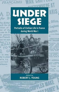 Under Siege : Portraits of Civilian Life in France During World War I - Robert J. Young