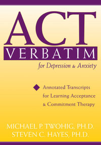 ACT Verbatim for Depression and Anxiety : Annotated Transcripts for Learning Acceptance and Commitment Therapy - Michael Twohig