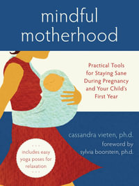 Mindful Motherhood: Practical Tools for Staying Sane During Pregnancy and Your Child's First Year : Practical Tools for Staying Sane During Pregnancy and Your Child's First Year - Cassandra Vieten