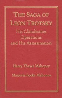 The Saga of Leon Trotsky : His Clandestine Operations and His Assassination : His Clandestine Operations and His Assassination - Harry Thayer Mahoney