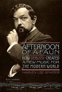 Afternoon of a Faun : How Debussy Created a New Music for the Modern World - Harvey Lee Snyder