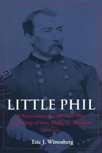 Little Phil : A Reassessment of the Civil War Leadership of Gen. Philip H. Sheridan - Eric J. Wittenberg