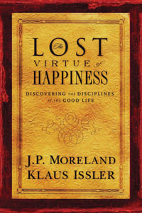 Lost Virtue of Happiness : Discovering the Disciplines of the Good Life - J. P. Moreland