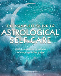 The Complete Guide to Astrological Self Care : A Holistic Approach to Wellness for Every Sign in the Zodiac - Stephanie Gailing