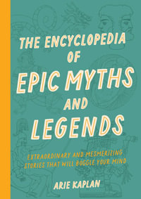 The Encyclopedia of Epic Myths and Legends : Extraordinary and Mesmerizing Stories that Will Boggle Your Mind - Arie Kaplan