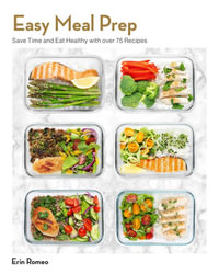 Easy Meal Prep : Save Time and Eat Healthy with over 75 Recipes - Erin Romeo