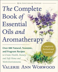 The Complete Book of Essential Oils and Aromatherapy, Revised and Expanded : Over 800 Natural, Nontoxic, and Fragrant Recipes to Create Health, Beauty, and Safe Home and Work Environments - Valerie Worwood