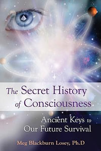 The Secret History of Consciousness : Ancient Keys to Our Future Survival - Meg Blackburn Losey PhD