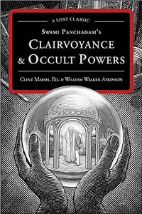 Swami Panchadasi's Clairvoyance and Occult Powers : A Lost Classic - William Walker Atkinson