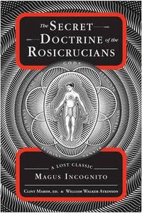 The Secret Doctrine of the Rosicrucians : A Lost Classic by Magus Incognito - William Walker Atkinson