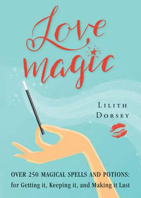 Love Magic : Over 250 Magical Spells and Potions for Getting it, Keeping it, and Making it Last - Lilith Dorsey