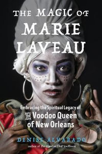 The Magic of Marie Laveau : Embracing the Spiritual Legacy of the Voodoo Queen of New Orleans - Denise Alvarado