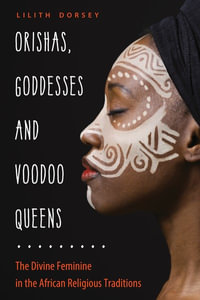 Orishas, Goddesses, and Voodoo Queens : The Divine Feminine in the African Religious Traditions - Lilith Dorsey