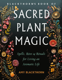 Blackthorn's Book of Sacred Plant Magic : Spells, Rites, and Rituals for Living an Aromatic Life - Amy Blackthorn