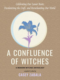 A Confluence of Witches : Celebrating Our Lunar Roots, Decolonizing the Craft, and Reenchanting Our World - Casey Zabala