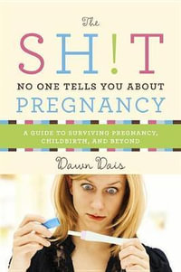 The Sh!t No One Tells You about Pregnancy : A Guide to Surviving Pregnancy, Childbirth, and Beyond - Dawn Dais