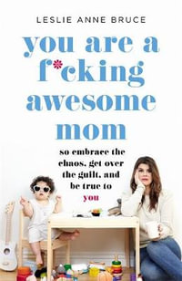 You Are a F*cking Awesome Mom : So Embrace the Chaos, Get Over the Guilt, and Be True to You - Leslie Anne Bruce