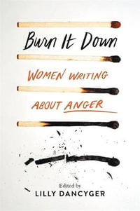 Burn It Down : Women Writing about Anger - Lilly Dancyger